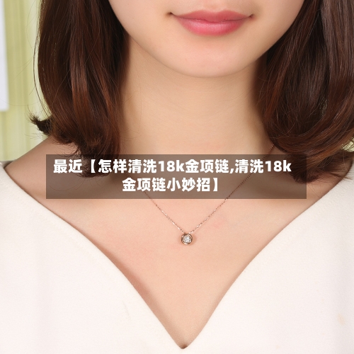 最近【怎样清洗18k金项链,清洗18k金项链小妙招】