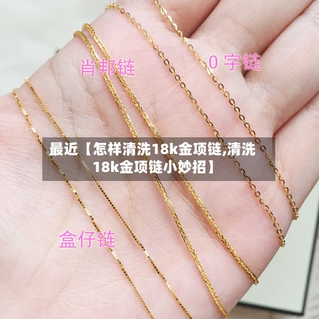 最近【怎样清洗18k金项链,清洗18k金项链小妙招】-第2张图片