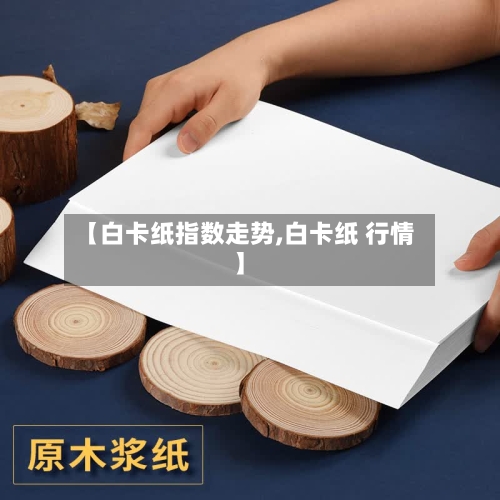 【白卡纸指数走势,白卡纸 行情】-第3张图片