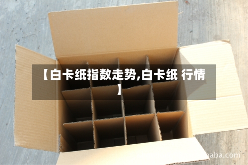 【白卡纸指数走势,白卡纸 行情】