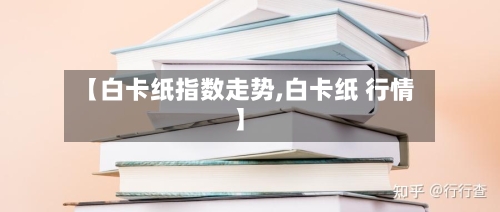 【白卡纸指数走势,白卡纸 行情】-第2张图片