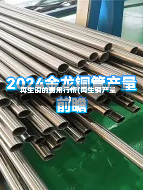 再生铜的费用行情(再生铜产量)