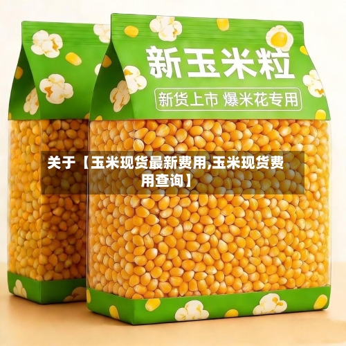 关于【玉米现货最新费用,玉米现货费用查询】-第3张图片