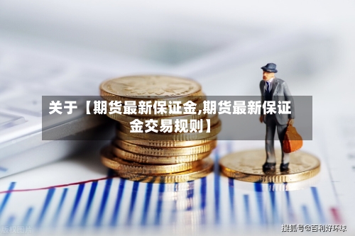 关于【期货最新保证金,期货最新保证金交易规则】