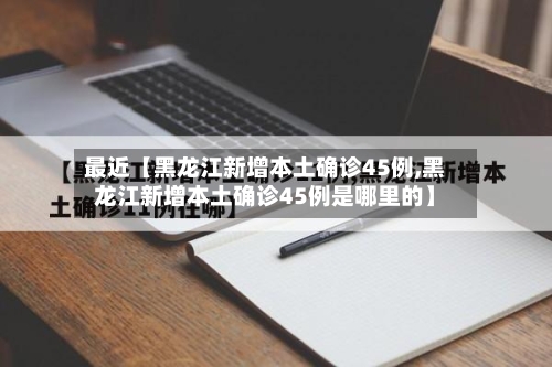 最近【黑龙江新增本土确诊45例,黑龙江新增本土确诊45例是哪里的】