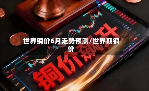 世界铜价6月走势预测/世界期铜价
