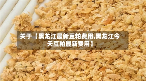 关于【黑龙江最新豆粕费用,黑龙江今天豆粕最新费用】-第3张图片