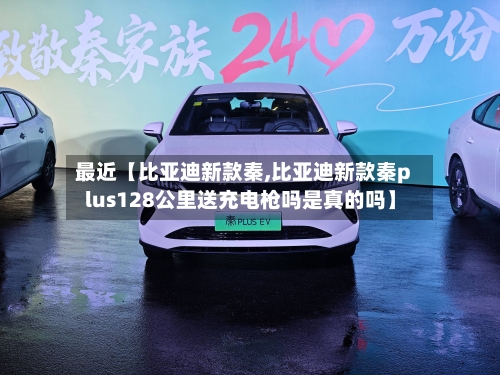 最近【比亚迪新款秦,比亚迪新款秦plus128公里送充电枪吗是真的吗】-第2张图片