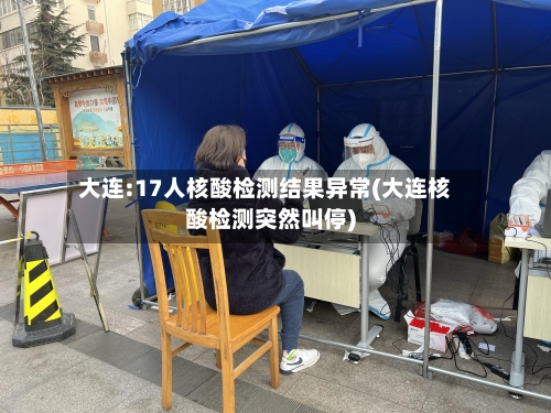 大连:17人核酸检测结果异常(大连核酸检测突然叫停)-第3张图片