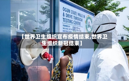 【世界卫生组织宣布疫情结束,世界卫生组织新冠结束】