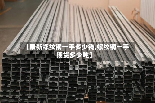 【最新螺纹钢一手多少钱,螺纹钢一手期货多少吨】-第2张图片