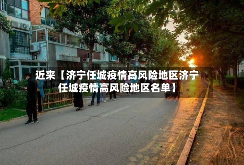 近来【济宁任城疫情高风险地区济宁任城疫情高风险地区名单】-第3张图片