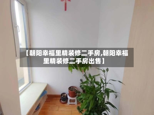 【朝阳幸福里精装修二手房,朝阳幸福里精装修二手房出售】-第2张图片