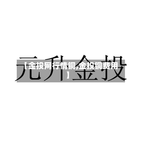 【金投网行情铜,金投铜费用】