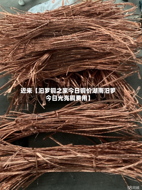 近来【汩罗铜之家今日铜价湖南汨罗今日光亮铜费用】