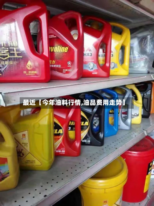 最近【今年油料行情,油品费用走势】-第2张图片