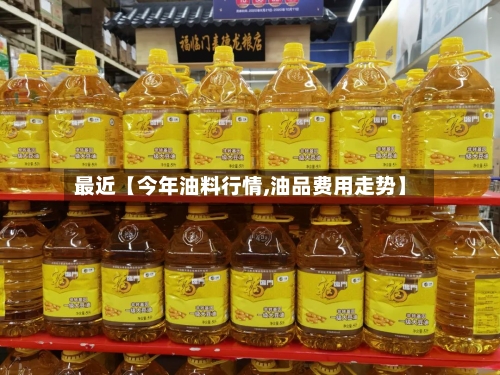 最近【今年油料行情,油品费用走势】
