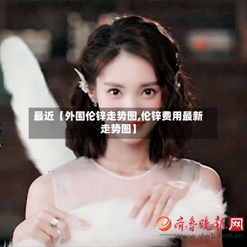 最近【外围伦锌走势图,伦锌费用最新走势图】-第2张图片