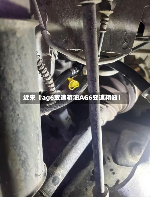 近来【ag6变速箱油AG6变速箱油】-第2张图片