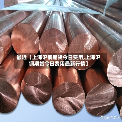 最近【上海沪铜期货今日费用,上海沪铜期货今日费用最新行情】-第2张图片