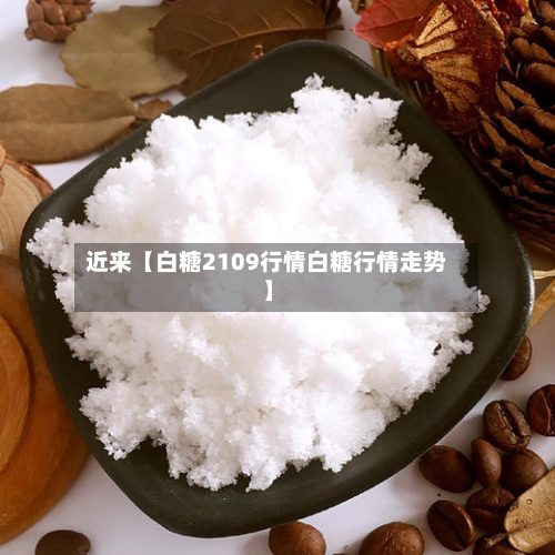 近来【白糖2109行情白糖行情走势】