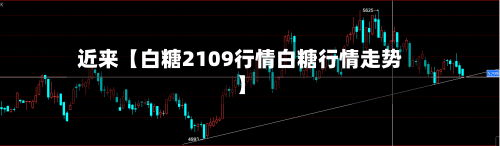 近来【白糖2109行情白糖行情走势】-第3张图片