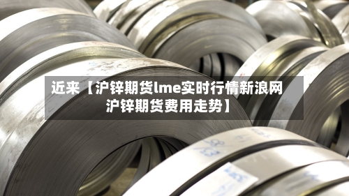 近来【沪锌期货lme实时行情新浪网沪锌期货费用走势】-第2张图片