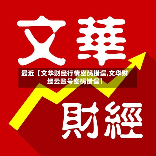 最近【文华财经行情密码错误,文华财经云账号密码错误】-第3张图片