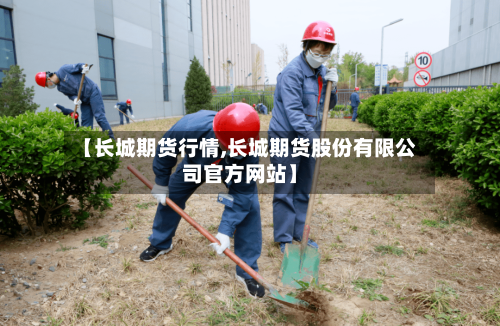 【长城期货行情,长城期货股份有限公司官方网站】-第3张图片