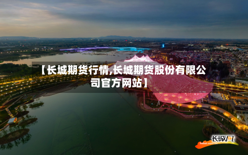 【长城期货行情,长城期货股份有限公司官方网站】