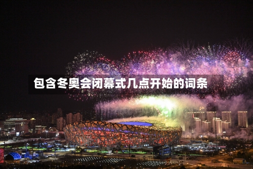 包含冬奥会闭幕式几点开始的词条-第3张图片