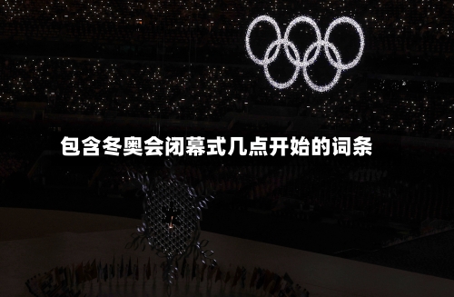 包含冬奥会闭幕式几点开始的词条-第2张图片