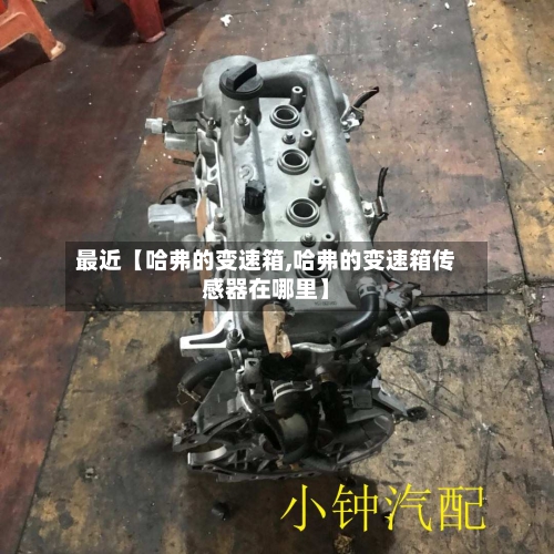 最近【哈弗的变速箱,哈弗的变速箱传感器在哪里】-第2张图片