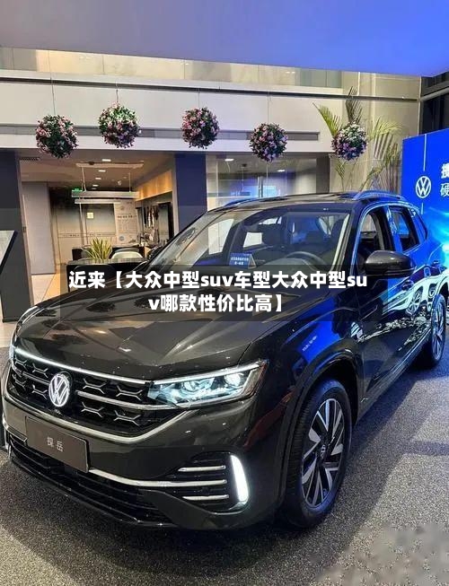 近来【大众中型suv车型大众中型suv哪款性价比高】