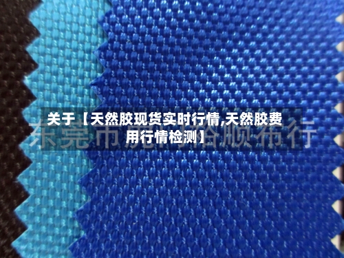 关于【天然胶现货实时行情,天然胶费用行情检测】-第3张图片