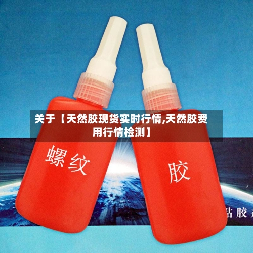 关于【天然胶现货实时行情,天然胶费用行情检测】-第2张图片