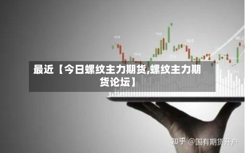 最近【今日螺纹主力期货,螺纹主力期货论坛】-第2张图片