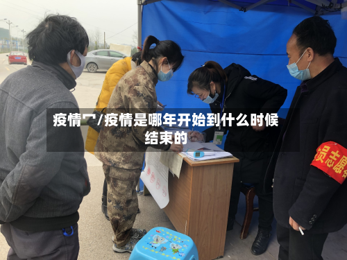 疫情冖/疫情是哪年开始到什么时候结束的