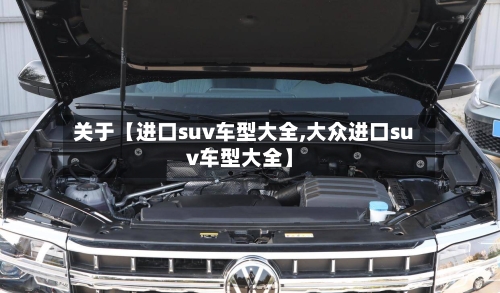 关于【进口suv车型大全,大众进口suv车型大全】