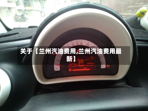 关于【兰州汽油费用,兰州汽油费用最新】