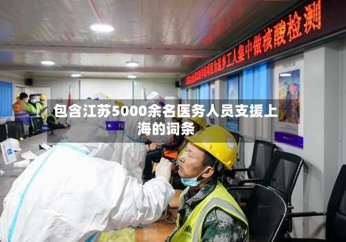 包含江苏5000余名医务人员支援上海的词条-第3张图片