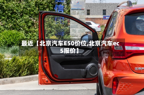 最近【北京汽车E50价位,北京汽车ec5报价】