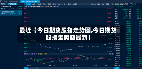 最近【今日期货股指走势图,今日期货股指走势图最新】-第2张图片