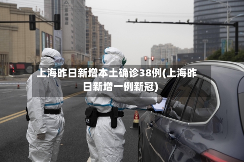 上海昨日新增本土确诊38例(上海昨日新增一例新冠)-第2张图片