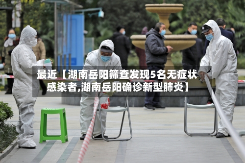 最近【湖南岳阳筛查发现5名无症状感染者,湖南岳阳确诊新型肺炎】-第3张图片