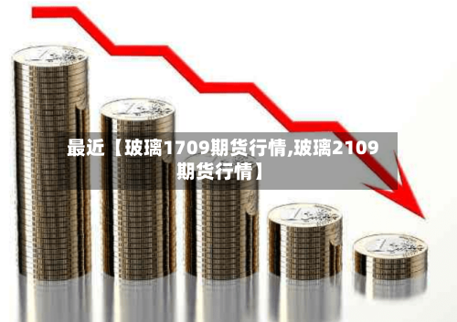 最近【玻璃1709期货行情,玻璃2109期货行情】-第2张图片