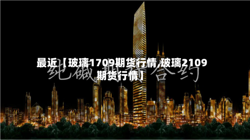 最近【玻璃1709期货行情,玻璃2109期货行情】-第3张图片