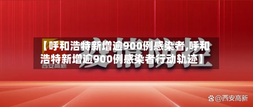 【呼和浩特新增逾900例感染者,呼和浩特新增逾900例感染者行动轨迹】