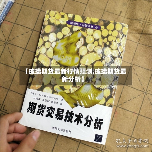 【玻璃期货最新行情预测,玻璃期货最新分析】