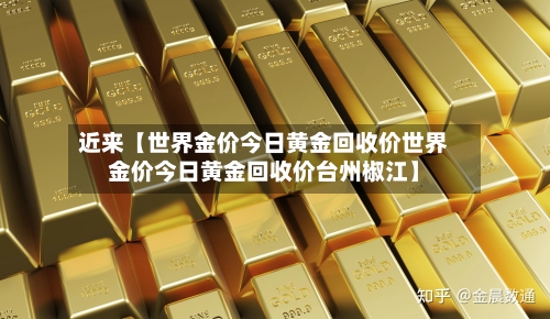 近来【世界金价今日黄金回收价世界金价今日黄金回收价台州椒江】-第2张图片